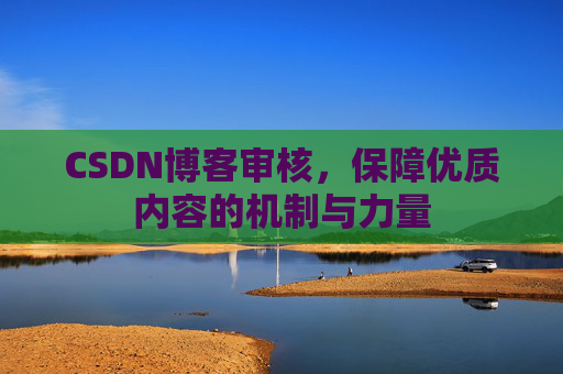 CSDN博客审核,保障优质内容的机制与力量 CSDN博客审核,保障优质内容的机制与力量